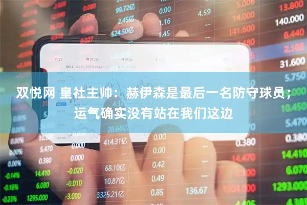 双悦网 皇社主帅：赫伊森是最后一名防守球员；运气确实没有站在我们这边