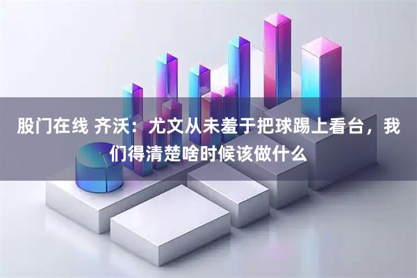 股门在线 齐沃：尤文从未羞于把球踢上看台，我们得清楚啥时候该做什么