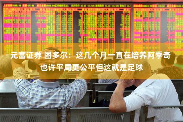 元富证券 图多尔：这几个月一直在培养阿季奇 也许平局更公平但这就是足球