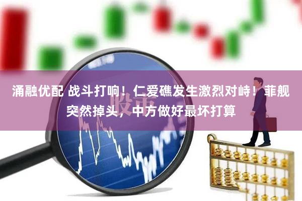 涌融优配 战斗打响！仁爱礁发生激烈对峙！菲舰突然掉头，中方做好最坏打算