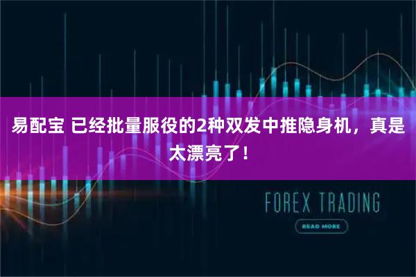 易配宝 已经批量服役的2种双发中推隐身机，真是太漂亮了！
