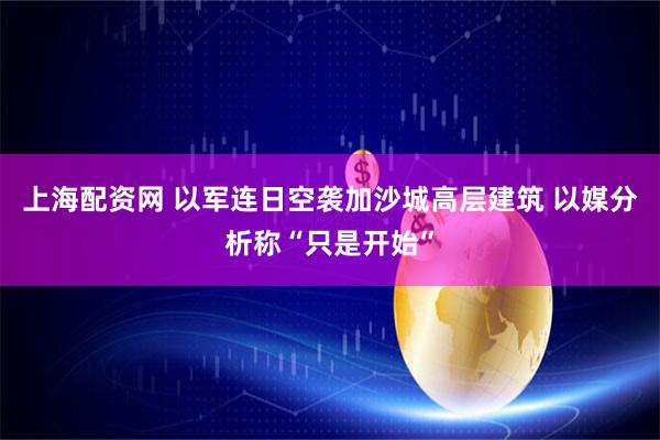 上海配资网 以军连日空袭加沙城高层建筑 以媒分析称“只是开始”