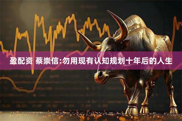 盈配资 蔡崇信:勿用现有认知规划十年后的人生