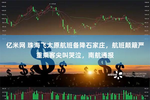 亿米网 珠海飞太原航班备降石家庄，航班颠簸严重乘客尖叫哭泣，南航通报