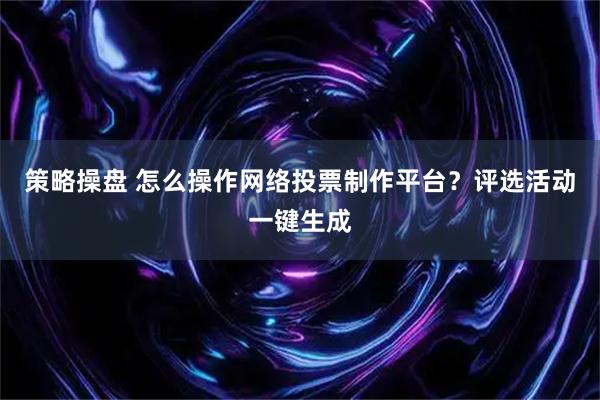 策略操盘 怎么操作网络投票制作平台？评选活动一键生成
