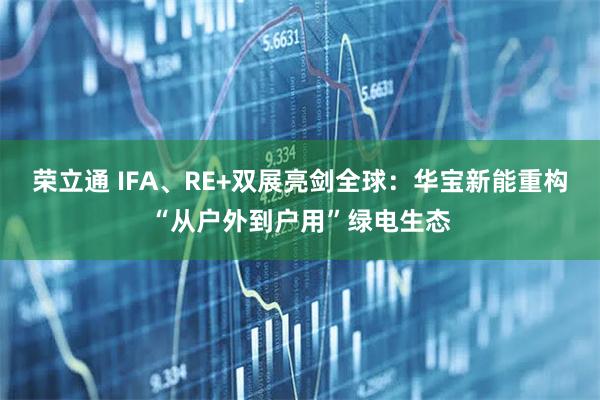 荣立通 IFA、RE+双展亮剑全球：华宝新能重构“从户外到户用”绿电生态