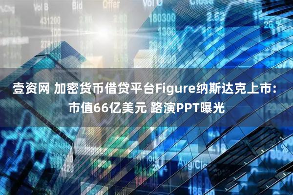 壹资网 加密货币借贷平台Figure纳斯达克上市: 市值66亿美元 路演PPT曝光