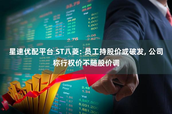星速优配平台 ST八菱: 员工持股价或破发, 公司称行权价不随股价调