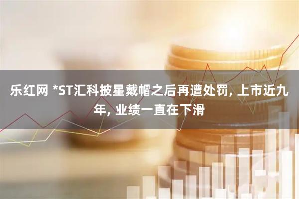 乐红网 *ST汇科披星戴帽之后再遭处罚, 上市近九年, 业绩一直在下滑