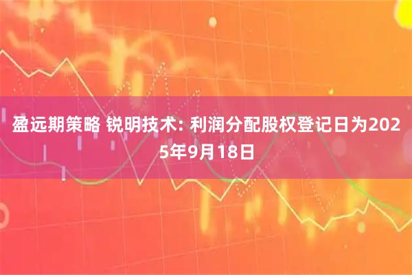 盈远期策略 锐明技术: 利润分配股权登记日为2025年9月18日