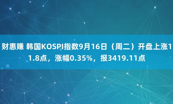 财惠赚 韩国KOSPI指数9月16日（周二）开盘上涨11.8点，涨幅0.35%，报3419.11点