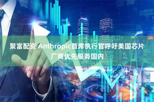 聚富配资 Anthropic首席执行官呼吁美国芯片厂商优先服务国内