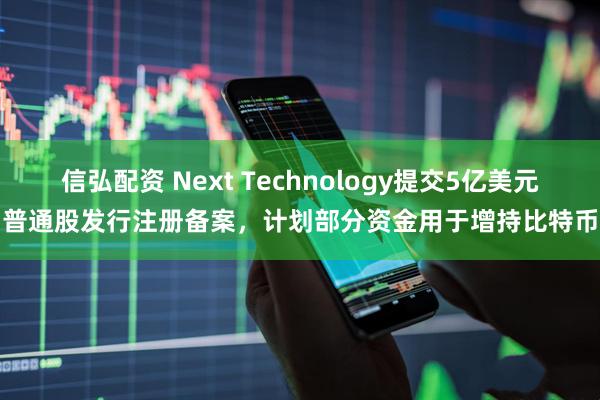 信弘配资 Next Technology提交5亿美元普通股发行注册备案，计划部分资金用于增持比特币