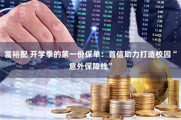 富裕配 开学季的第一份保单：首信助力打造校园“意外保障线”
