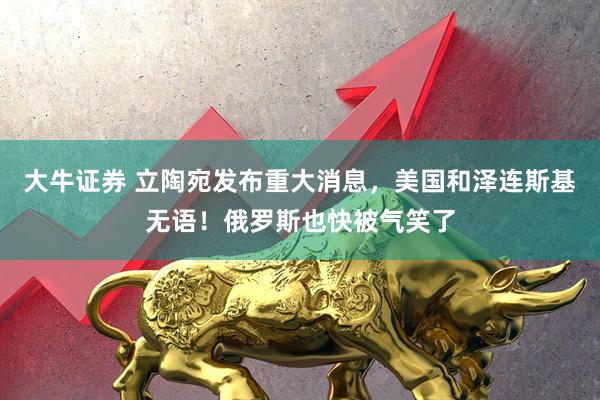 大牛证券 立陶宛发布重大消息，美国和泽连斯基无语！俄罗斯也快被气笑了