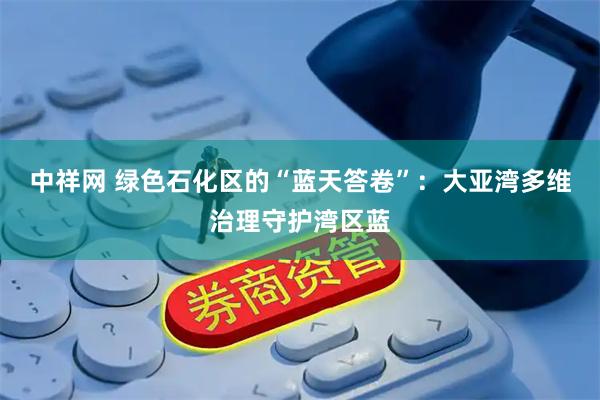 中祥网 绿色石化区的“蓝天答卷”：大亚湾多维治理守护湾区蓝