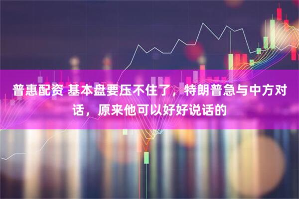 普惠配资 基本盘要压不住了，特朗普急与中方对话，原来他可以好好说话的