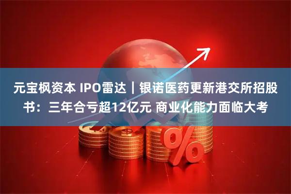 元宝枫资本 IPO雷达｜银诺医药更新港交所招股书：三年合亏超12亿元 商业化能力面临大考