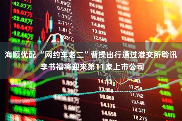 海顺优配 “网约车老二”曹操出行通过港交所聆讯 李书福将迎来第11家上市公司