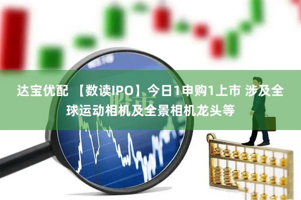 达宝优配 【数读IPO】今日1申购1上市 涉及全球运动相机及全景相机龙头等