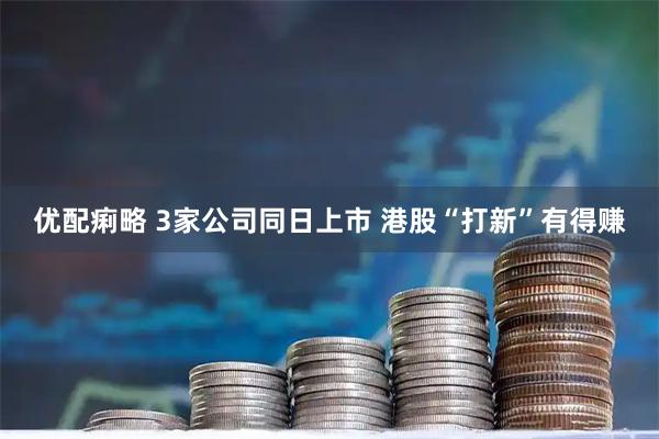 优配痢略 3家公司同日上市 港股“打新”有得赚