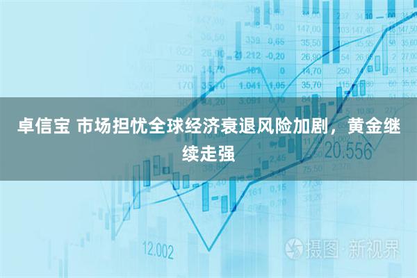 卓信宝 市场担忧全球经济衰退风险加剧，黄金继续走强