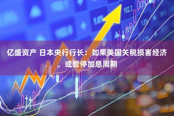亿盛资产 日本央行行长：如果美国关税损害经济，或暂停加息周期