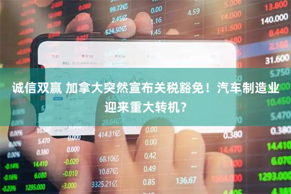 诚信双赢 加拿大突然宣布关税豁免！汽车制造业迎来重大转机？