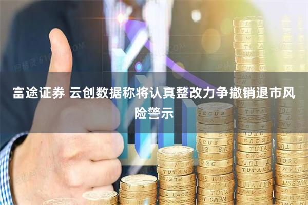 富途证券 云创数据称将认真整改力争撤销退市风险警示