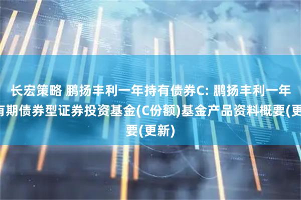 长宏策略 鹏扬丰利一年持有债券C: 鹏扬丰利一年持有期债券型证券投资基金(C份额)基金产品资料概要(更新)