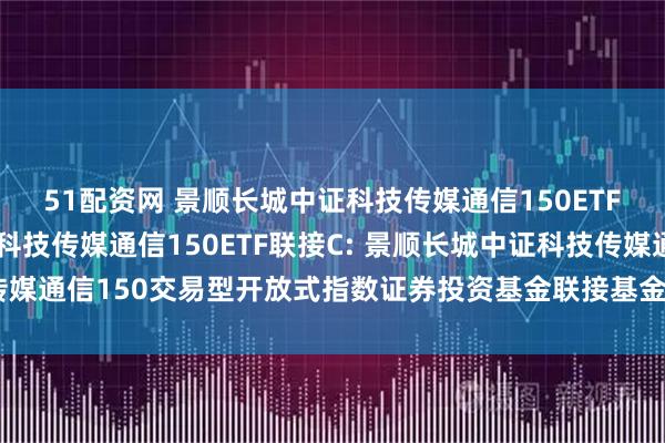 51配资网 景顺长城中证科技传媒通信150ETF联接A,景顺长城中证科技传媒通信150ETF联接C: 景顺长城中证科技传媒通信150交易型开放式指数证券投资基金联接基金基金产品资料概要更新