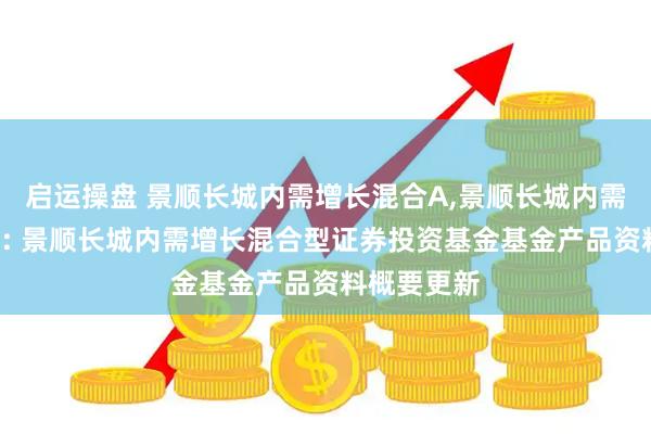 启运操盘 景顺长城内需增长混合A,景顺长城内需增长混合C: 景顺长城内需增长混合型证券投资基金基金产品资料概要更新