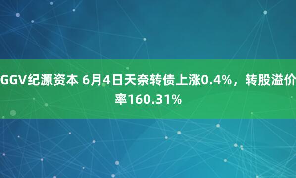 GGV纪源资本 6月4日天奈转债上涨0.4%，转股溢价率160.31%