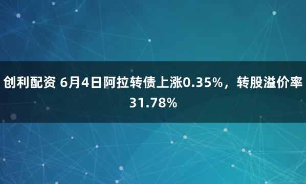 创利配资 6月4日阿拉转债上涨0.35%，转股溢价率31.78%