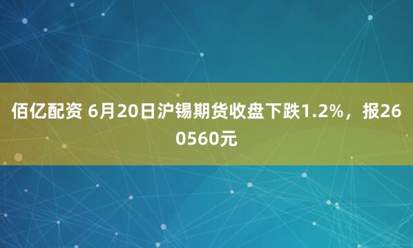 佰亿配资 6月20日沪锡期货收盘下跌1.2%，报260560元