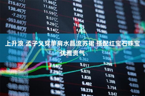 上升浪 孟子义穿单肩水晶流苏裙 搭配红宝石珠宝优雅贵气