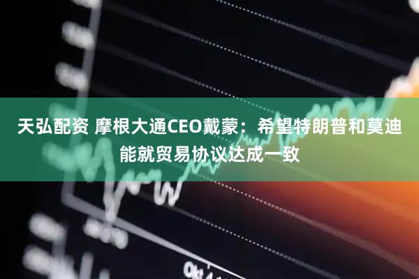 天弘配资 摩根大通CEO戴蒙：希望特朗普和莫迪能就贸易协议达成一致