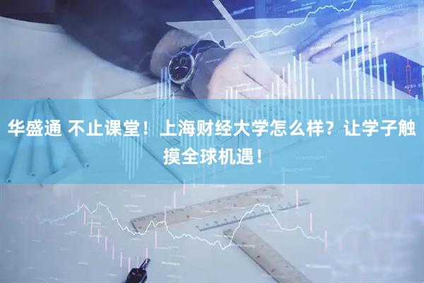 华盛通 不止课堂！上海财经大学怎么样？让学子触摸全球机遇！