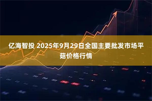 亿海智投 2025年9月29日全国主要批发市场平菇价格行情