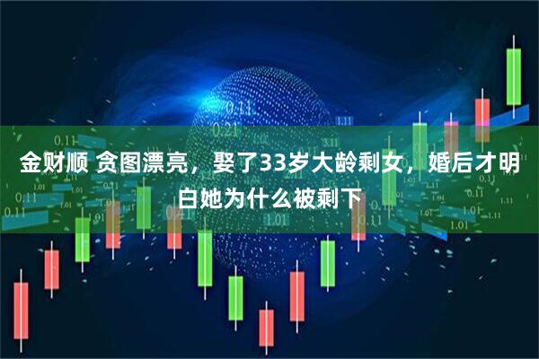 金财顺 贪图漂亮，娶了33岁大龄剩女，婚后才明白她为什么被剩下