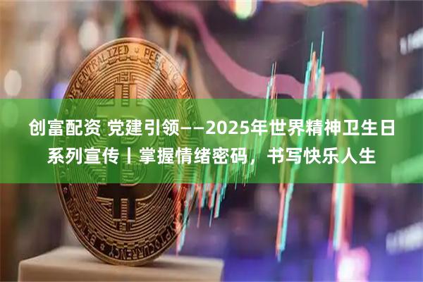 创富配资 党建引领——2025年世界精神卫生日系列宣传丨掌握情绪密码，书写快乐人生