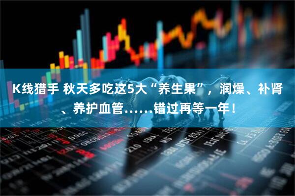 K线猎手 秋天多吃这5大“养生果”，润燥、补肾、养护血管……错过再等一年！