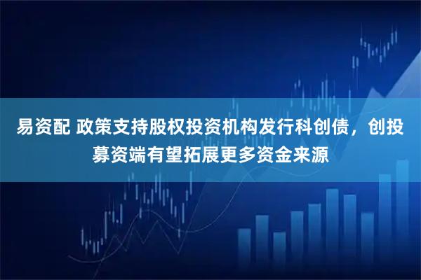 易资配 政策支持股权投资机构发行科创债，创投募资端有望拓展更多资金来源