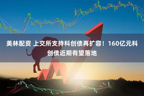美林配资 上交所支持科创债再扩容！160亿元科创债近期有望落地