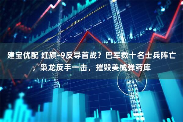 建宝优配 红旗-9反导首战？巴军数十名士兵阵亡，枭龙反手一击，摧毁美械弹药库