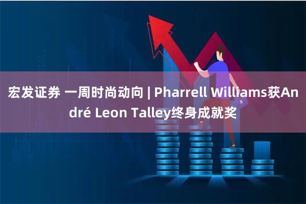 宏发证券 一周时尚动向 | Pharrell Williams获André Leon Talley终身成就奖