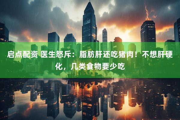 启点配资 医生怒斥:脂肪肝还吃猪肉!不想肝硬化,几类食物要少吃