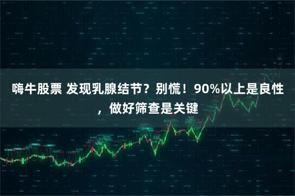 嗨牛股票 发现乳腺结节？别慌！90%以上是良性，做好筛查是关键