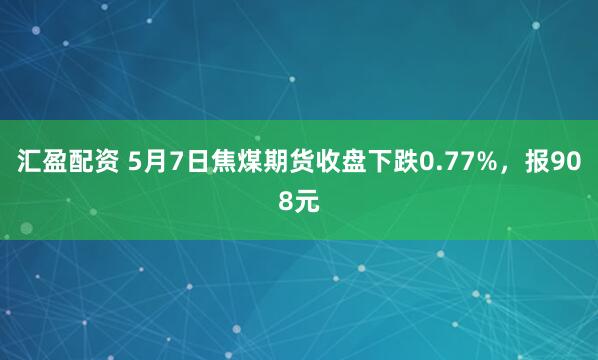 汇盈配资 5月7日焦煤期货收盘下跌0.77%，报908元