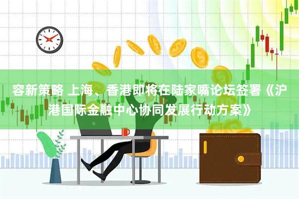 容新策略 上海、香港即将在陆家嘴论坛签署《沪港国际金融中心协同发展行动方案》